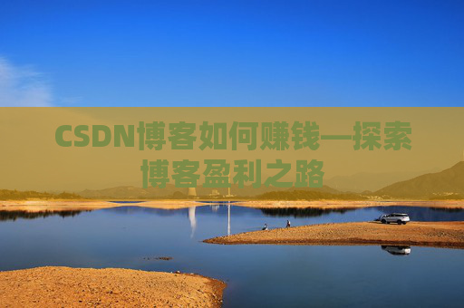 CSDN博客如何赚钱—探索博客盈利之路
